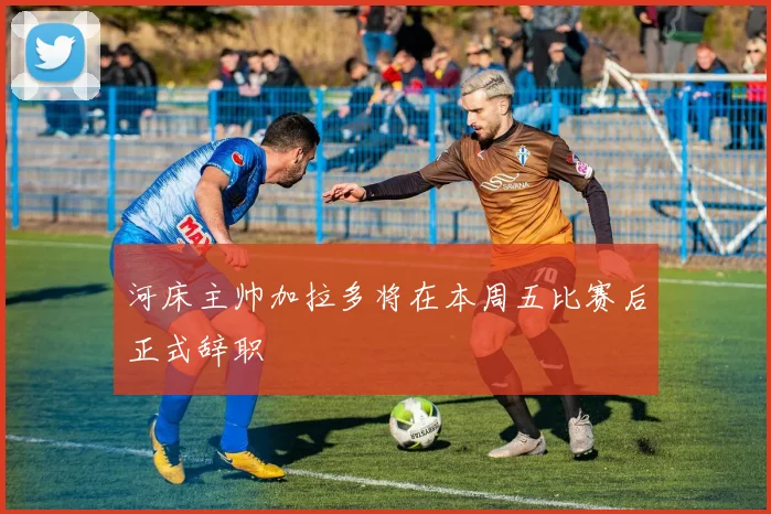 河床主帅加拉多将在本周五比赛后正式辞职