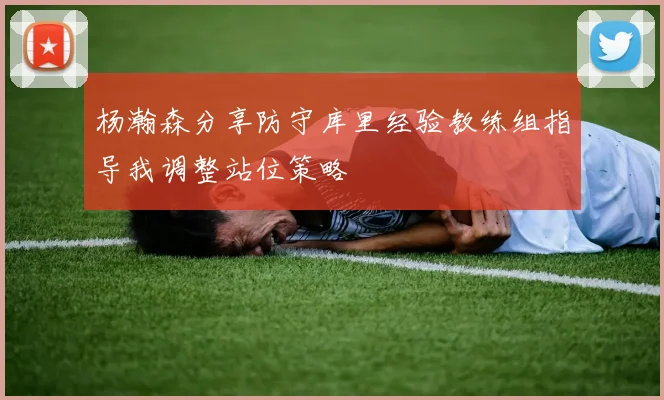 杨瀚森分享防守库里经验教练组指导我调整站位策略
