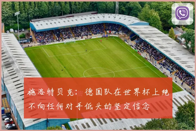 施洛特贝克：德国队在世界杯上绝不向任何对手低头的坚定信念
