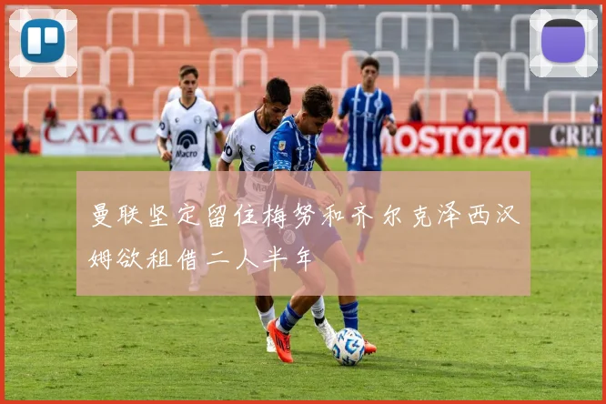 曼联坚定留住梅努和齐尔克泽西汉姆欲租借二人半年