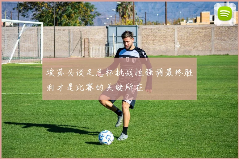 埃苏戈谈足总杯挑战性强调最终胜利才是比赛的关键所在