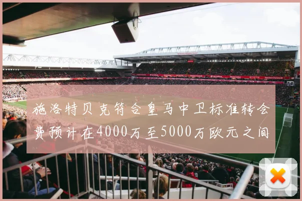 施洛特贝克符合皇马中卫标准转会费预计在4000万至5000万欧元之间