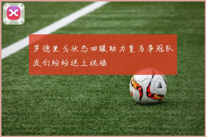 罗德里戈状态回暖助力皇马争冠队友们纷纷送上祝福