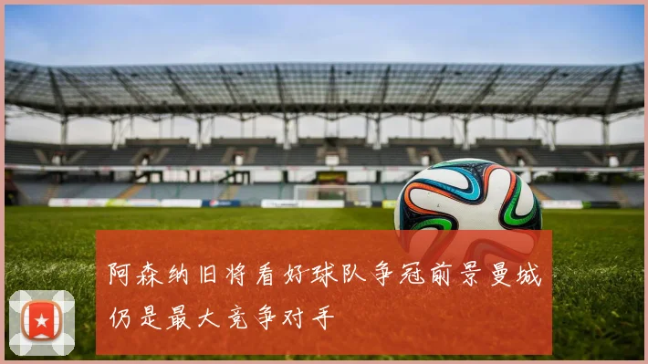 阿森纳旧将看好球队争冠前景曼城仍是最大竞争对手