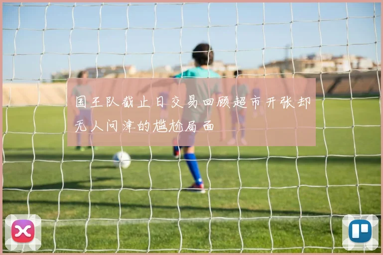 国王队截止日交易回顾超市开张却无人问津的尴尬局面