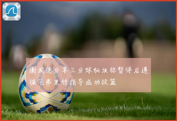 谢泼德分享三分球秘诀称暂停后遵循范弗里特指导成功投篮