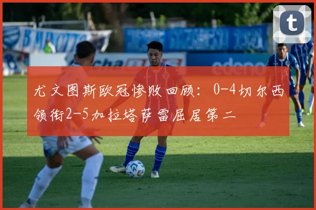 尤文图斯欧冠惨败回顾：0-4切尔西领衔2-5加拉塔萨雷屈居第二