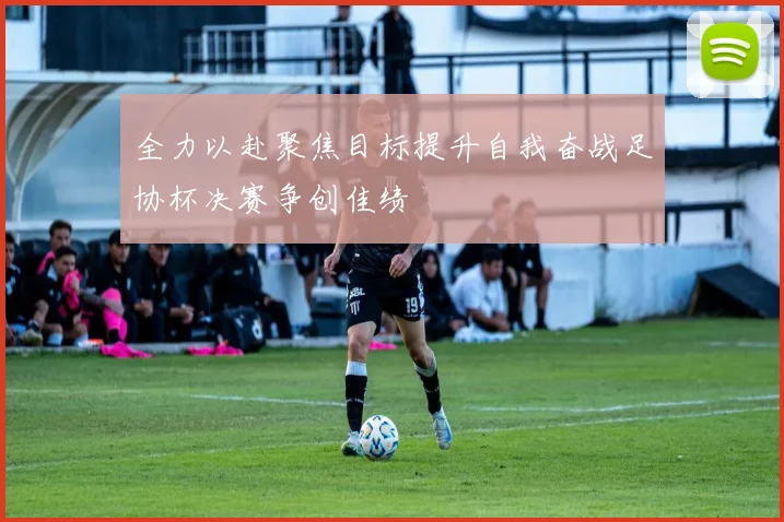 全力以赴聚焦目标提升自我奋战足协杯决赛争创佳绩
