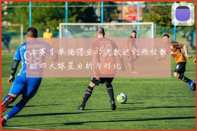 本赛季单场得分35次数达到两位数的四大球星分析与对比