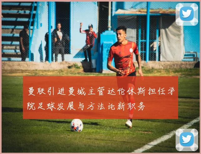 曼联引进曼城主管达伦休斯担任学院足球发展与方法论新职务