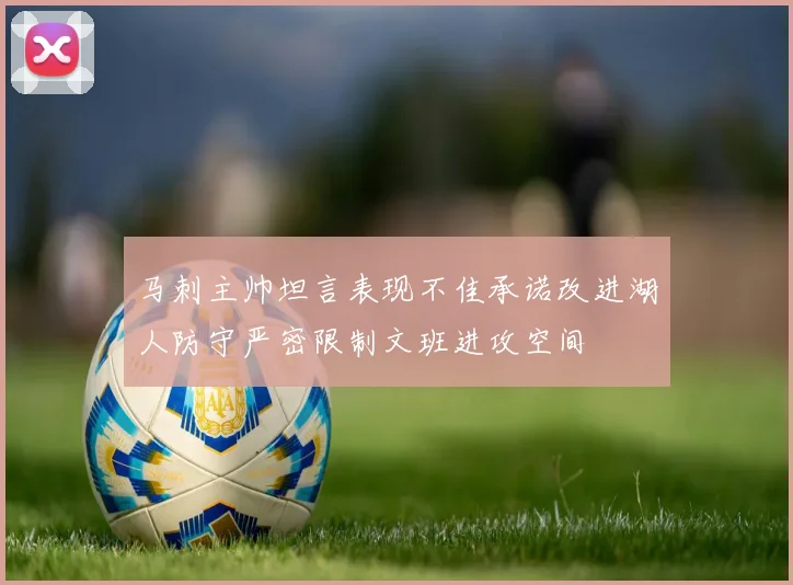 马刺主帅坦言表现不佳承诺改进湖人防守严密限制文班进攻空间