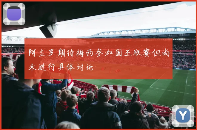 阿圭罗期待梅西参加国王联赛但尚未进行具体讨论