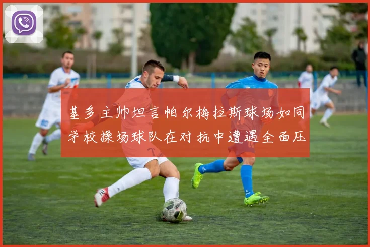 基多主帅坦言帕尔梅拉斯球场如同学校操场球队在对抗中遭遇全面压制