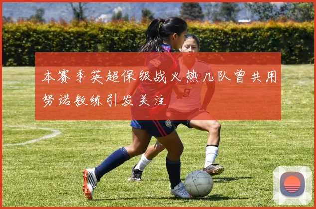 本赛季英超保级战火热几队曾共用努诺教练引发关注