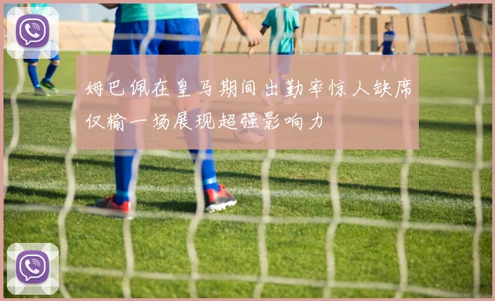 姆巴佩在皇马期间出勤率惊人缺席仅输一场展现超强影响力