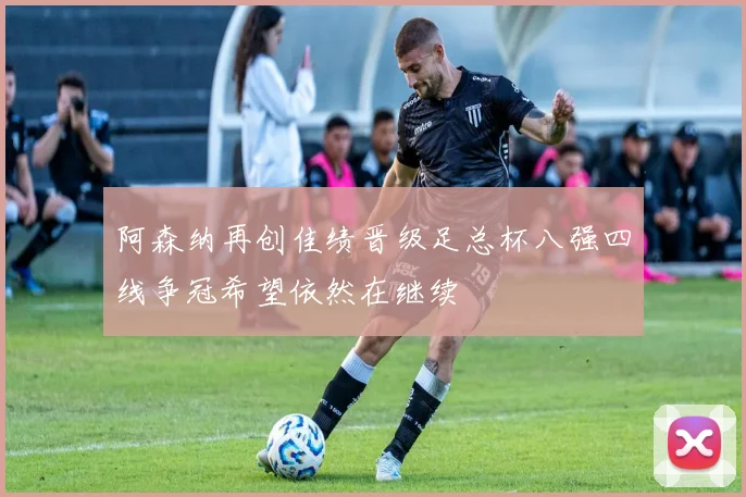 阿森纳再创佳绩晋级足总杯八强四线争冠希望依然在继续