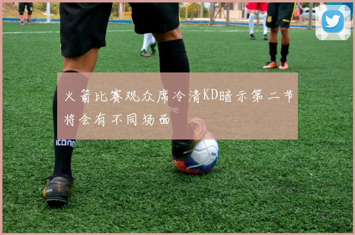 火箭比赛观众席冷清KD暗示第二节将会有不同场面