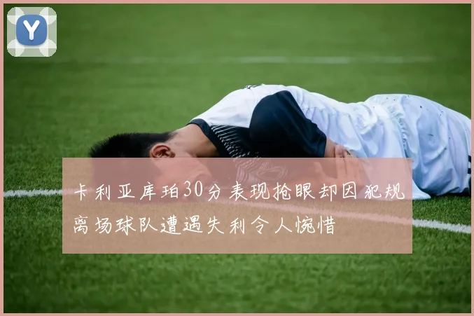 卡利亚库珀30分表现抢眼却因犯规离场球队遭遇失利令人惋惜