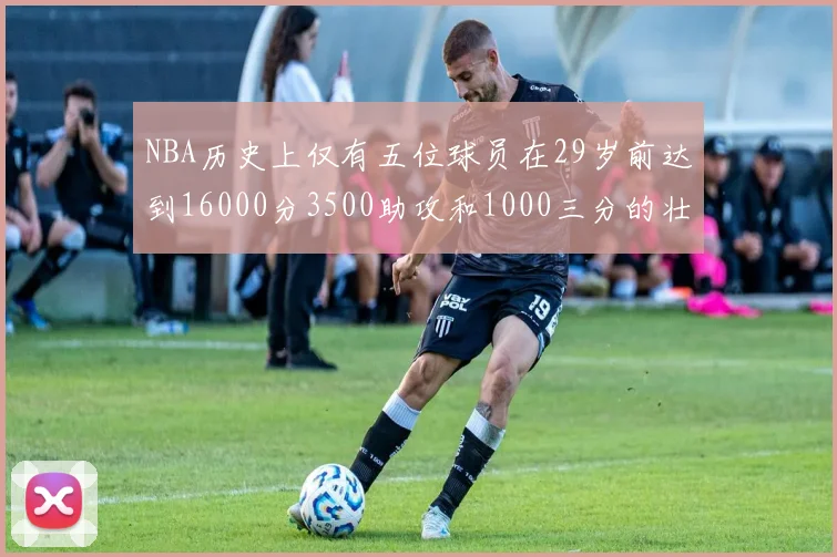 NBA历史上仅有五位球员在29岁前达到16000分3500助攻和1000三分的壮举
