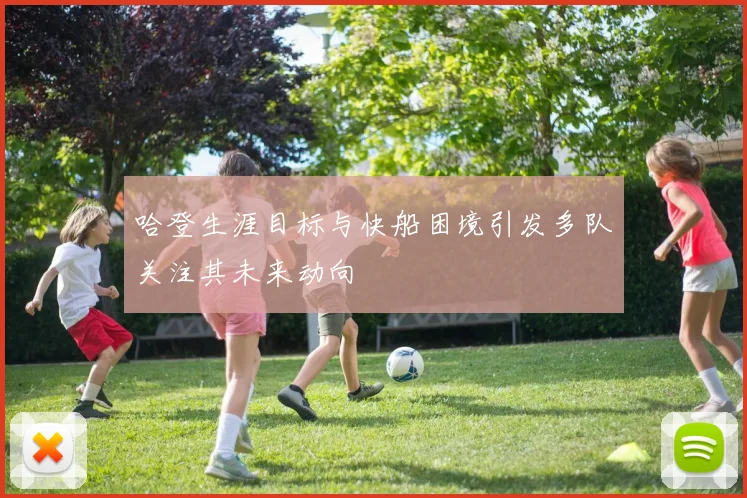 哈登生涯目标与快船困境引发多队关注其未来动向