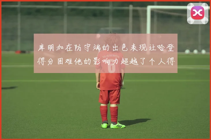 库明加在防守端的出色表现让哈登得分困难他的影响力超越了个人得分