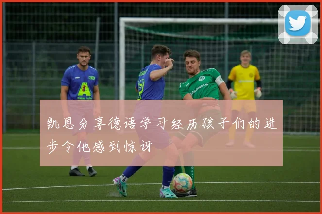 凯恩分享德语学习经历孩子们的进步令他感到惊讶