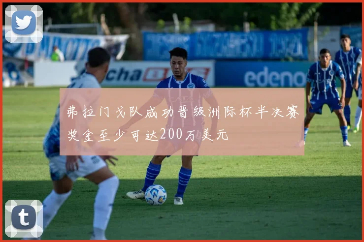 弗拉门戈队成功晋级洲际杯半决赛奖金至少可达200万美元