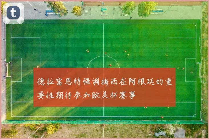 德拉富恩特强调梅西在阿根廷的重要性期待参加欧美杯赛事
