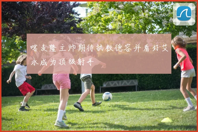 喀麦隆主帅期待执教德容并看好艾永成为顶级射手